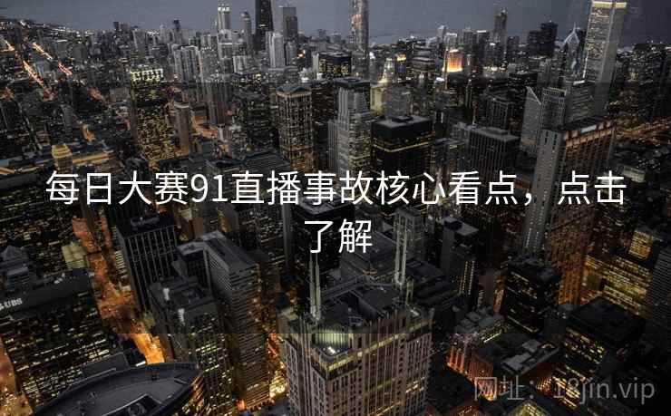 每日大赛91直播事故核心看点，点击了解