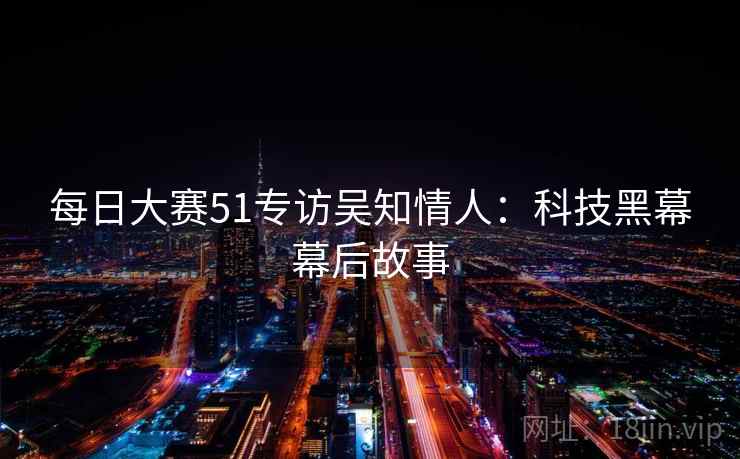 每日大赛51专访吴知情人：科技黑幕幕后故事