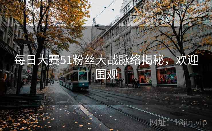 每日大赛51粉丝大战脉络揭秘，欢迎围观
