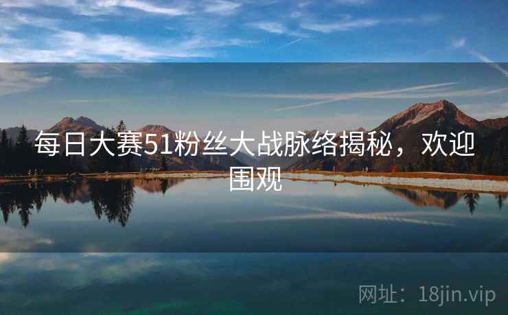 每日大赛51粉丝大战脉络揭秘，欢迎围观