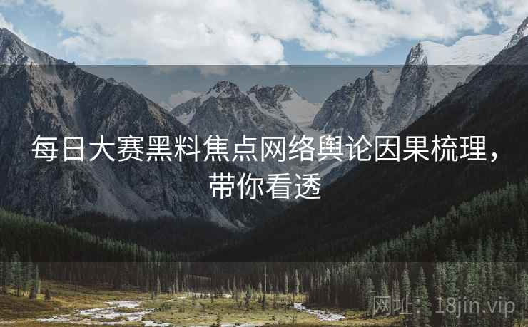 每日大赛黑料焦点网络舆论因果梳理，带你看透