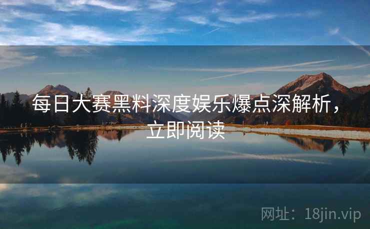 每日大赛黑料深度娱乐爆点深解析，立即阅读