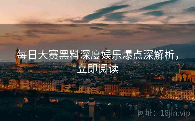 每日大赛黑料深度娱乐爆点深解析，立即阅读