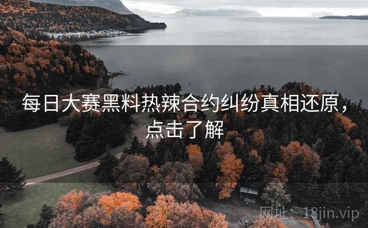 每日大赛黑料热辣合约纠纷真相还原，点击了解