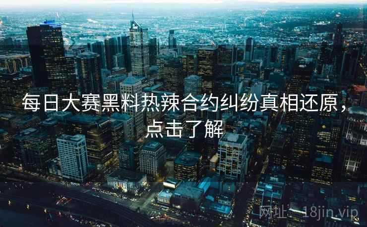 每日大赛黑料热辣合约纠纷真相还原，点击了解
