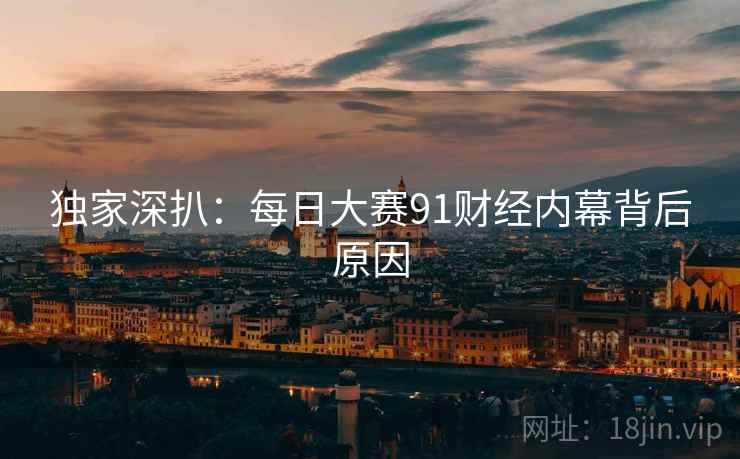 独家深扒：每日大赛91财经内幕背后原因