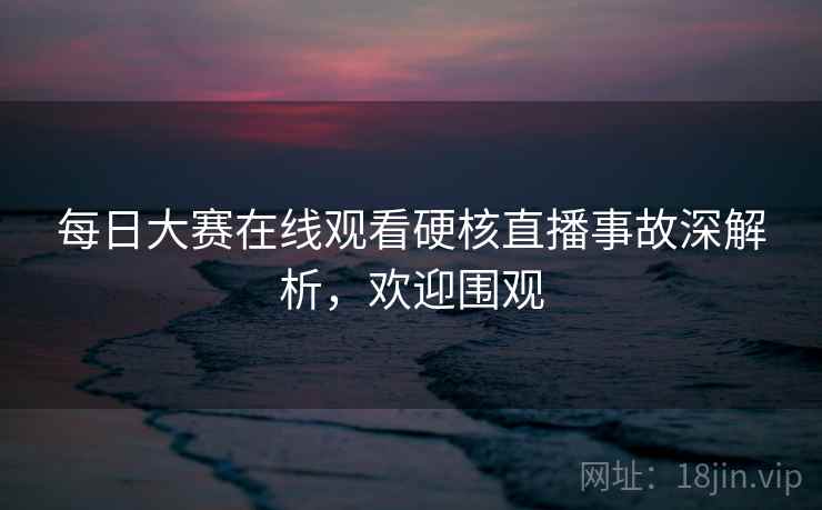 每日大赛在线观看硬核直播事故深解析，欢迎围观