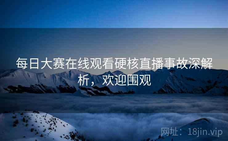 每日大赛在线观看硬核直播事故深解析，欢迎围观