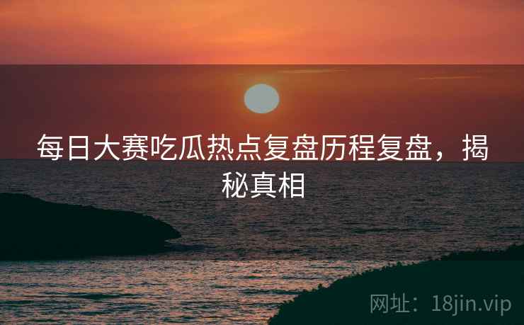 每日大赛吃瓜热点复盘历程复盘，揭秘真相