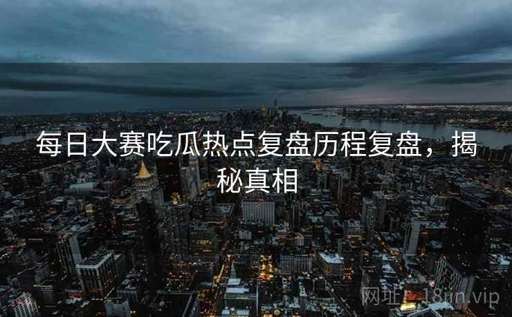 每日大赛吃瓜热点复盘历程复盘，揭秘真相