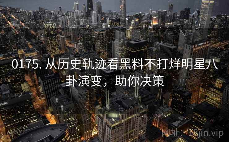 0175. 从历史轨迹看黑料不打烊明星八卦演变，助你决策
