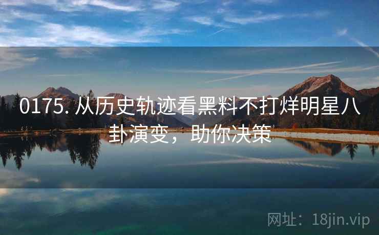 0175. 从历史轨迹看黑料不打烊明星八卦演变，助你决策