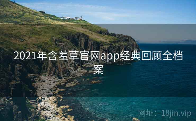 2021年含羞草官网app经典回顾全档案