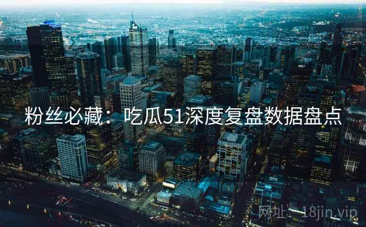 粉丝必藏：吃瓜51深度复盘数据盘点