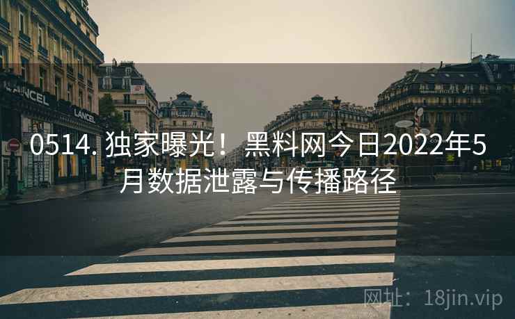 0514. 独家曝光！黑料网今日2022年5月数据泄露与传播路径