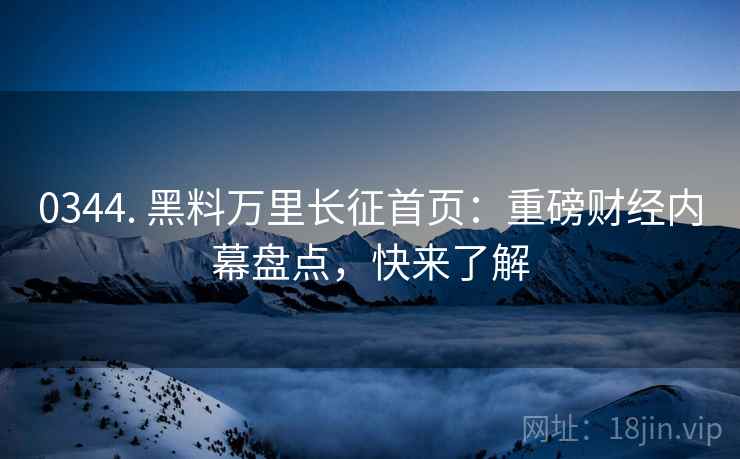 0344. 黑料万里长征首页：重磅财经内幕盘点，快来了解