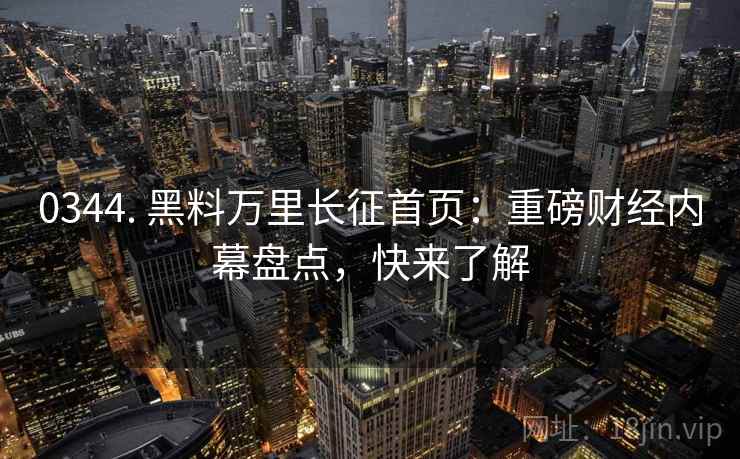 0344. 黑料万里长征首页：重磅财经内幕盘点，快来了解