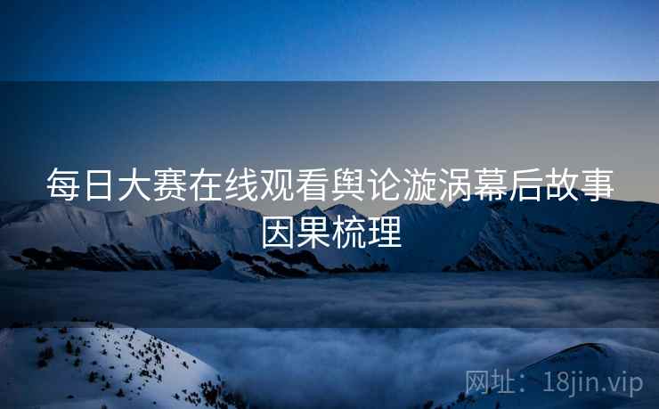 每日大赛在线观看舆论漩涡幕后故事因果梳理
