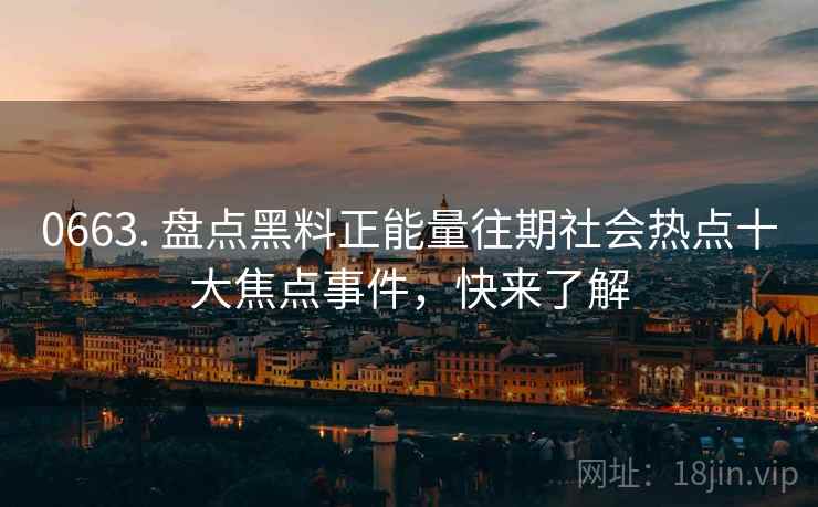 0663. 盘点黑料正能量往期社会热点十大焦点事件，快来了解