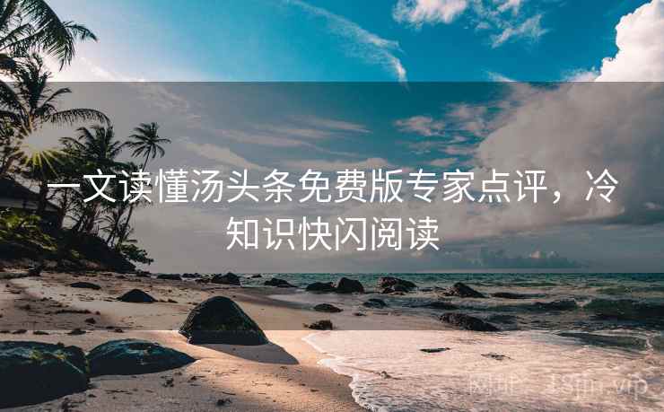一文读懂汤头条免费版专家点评，冷知识快闪阅读