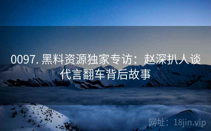 0097. 黑料资源独家专访：赵深扒人谈代言翻车背后故事