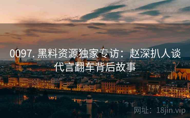 0097. 黑料资源独家专访：赵深扒人谈代言翻车背后故事