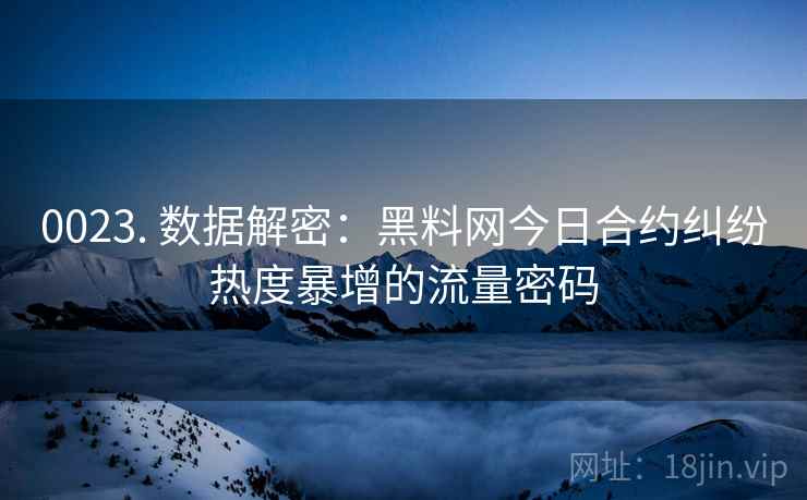 0023. 数据解密：黑料网今日合约纠纷热度暴增的流量密码