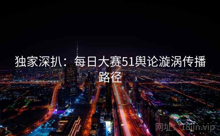 独家深扒：每日大赛51舆论漩涡传播路径