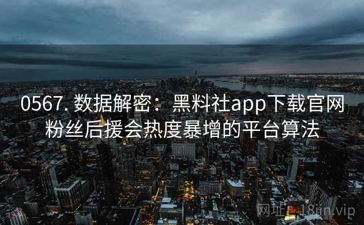 0567. 数据解密：黑料社app下载官网粉丝后援会热度暴增的平台算法
