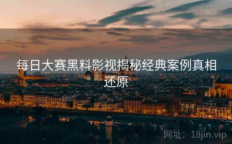 每日大赛黑料影视揭秘经典案例真相还原
