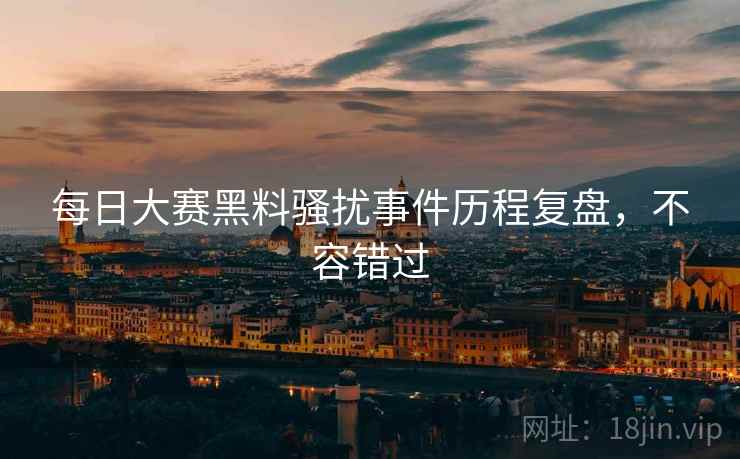 每日大赛黑料骚扰事件历程复盘，不容错过