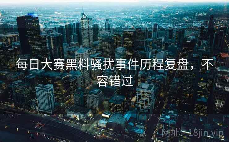 每日大赛黑料骚扰事件历程复盘，不容错过