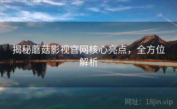 揭秘蘑菇影视官网核心亮点，全方位解析