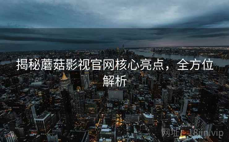 揭秘蘑菇影视官网核心亮点，全方位解析