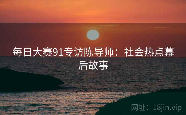 每日大赛91专访陈导师：社会热点幕后故事