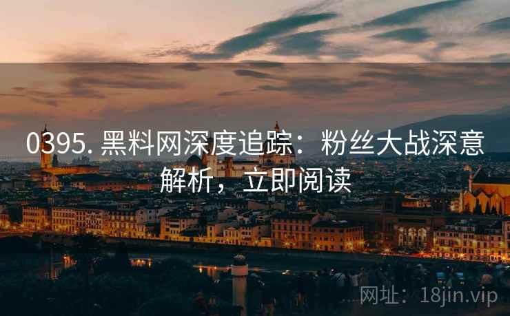0395. 黑料网深度追踪：粉丝大战深意解析，立即阅读