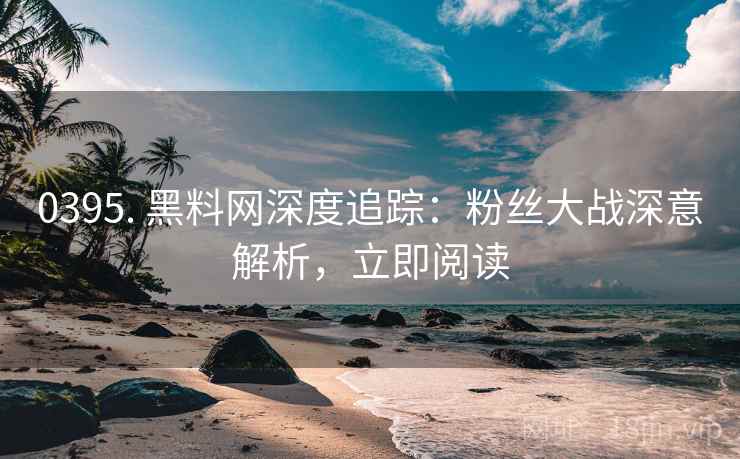 0395. 黑料网深度追踪：粉丝大战深意解析，立即阅读