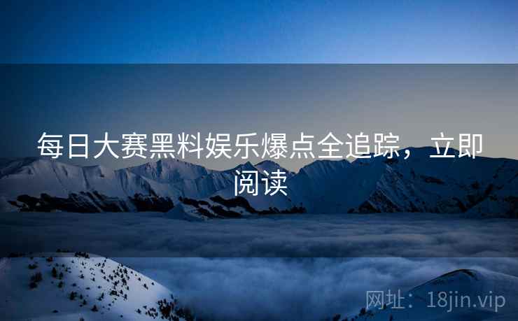 每日大赛黑料娱乐爆点全追踪，立即阅读