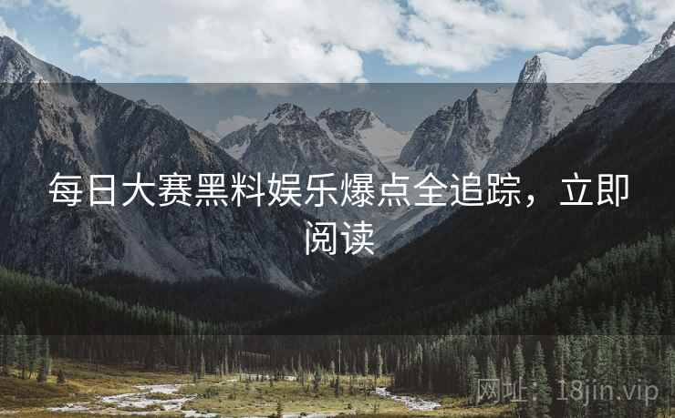 每日大赛黑料娱乐爆点全追踪，立即阅读