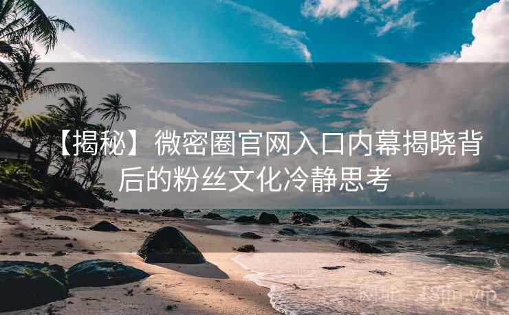 【揭秘】微密圈官网入口内幕揭晓背后的粉丝文化冷静思考