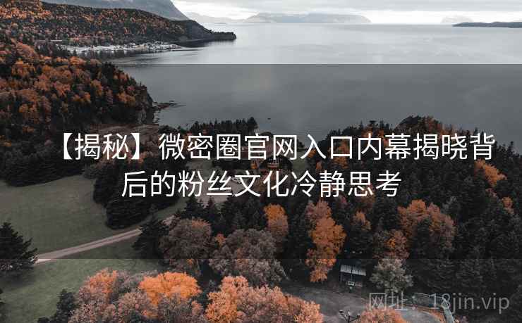 【揭秘】微密圈官网入口内幕揭晓背后的粉丝文化冷静思考