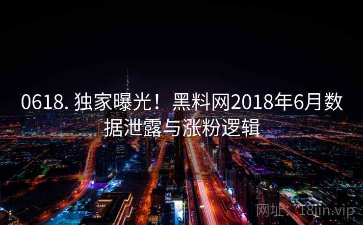 0618. 独家曝光！黑料网2018年6月数据泄露与涨粉逻辑
