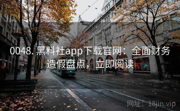 0048. 黑料社app下载官网：全面财务造假盘点，立即阅读