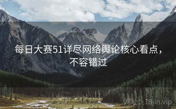 每日大赛51详尽网络舆论核心看点，不容错过