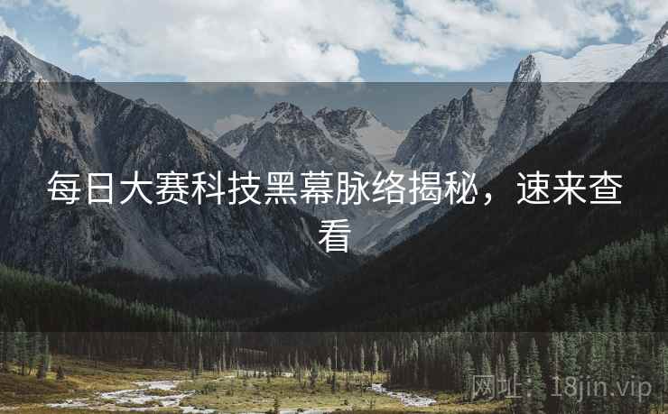 每日大赛科技黑幕脉络揭秘，速来查看
