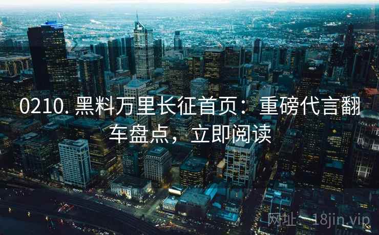 0210. 黑料万里长征首页：重磅代言翻车盘点，立即阅读