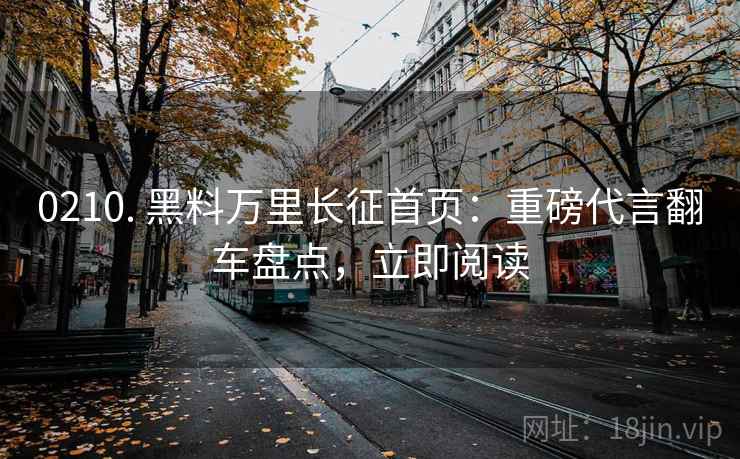 0210. 黑料万里长征首页：重磅代言翻车盘点，立即阅读