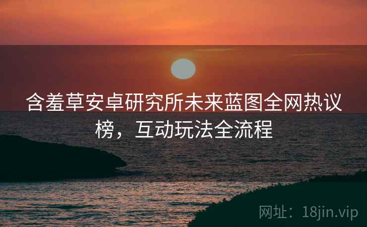 含羞草安卓研究所未来蓝图全网热议榜，互动玩法全流程