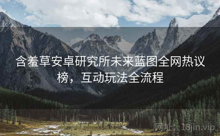 含羞草安卓研究所未来蓝图全网热议榜，互动玩法全流程
