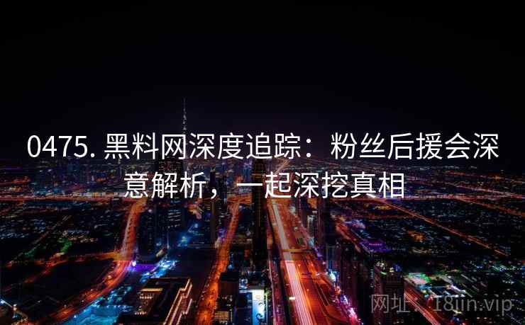 0475. 黑料网深度追踪：粉丝后援会深意解析，一起深挖真相